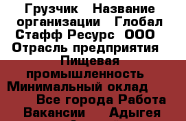 Грузчик › Название организации ­ Глобал Стафф Ресурс, ООО › Отрасль предприятия ­ Пищевая промышленность › Минимальный оклад ­ 22 000 - Все города Работа » Вакансии   . Адыгея респ.,Адыгейск г.